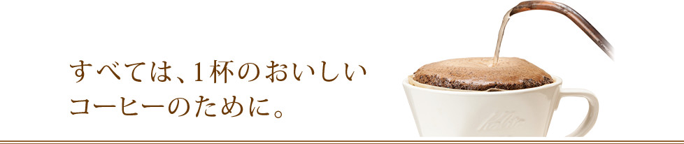 すべては、1杯のおいしいコーヒーのために。