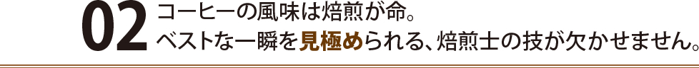 コーヒーの風味は焙煎が命。ベストな一瞬を見極められる、焙煎士の技が欠かせません。