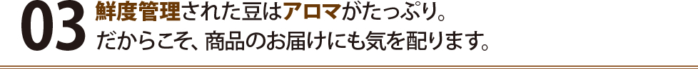 鮮度管理された豆はアロマがたっぷり。だからこそ、商品のお届けにも気を配ります。