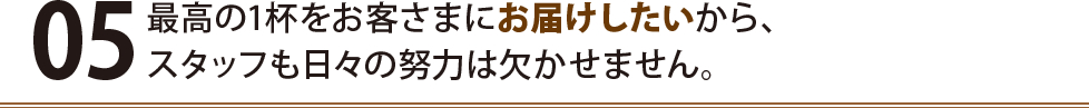 最高の1杯をお客さまにお届けしたいから、スタッフも日々の努力は欠かせません。