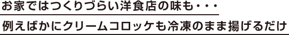 お家ではつくりづらい洋食店の味も・・例えばかにクリームコロッケも冷凍のまま揚げるだけ