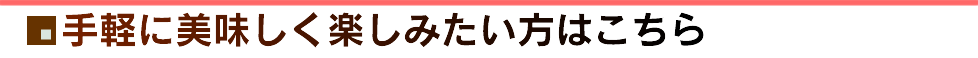 手軽に美味しく楽しみたい方はこちら