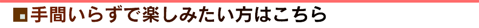 手間いらずで楽しみたい方はこちら