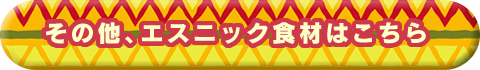 その他、エスニック食材はこちら