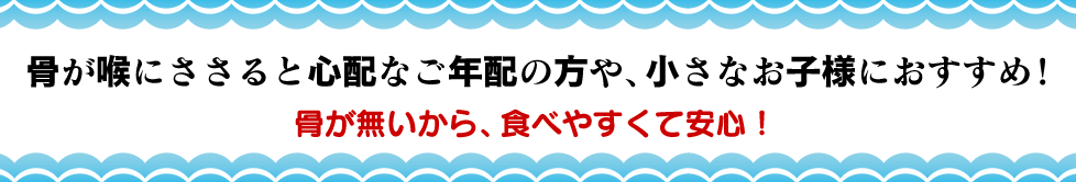 骨が喉にささると心配なご年配の方や、小さなお子様におすすめ！