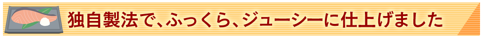 独自製法でふっくら、ジューシーに仕上げました